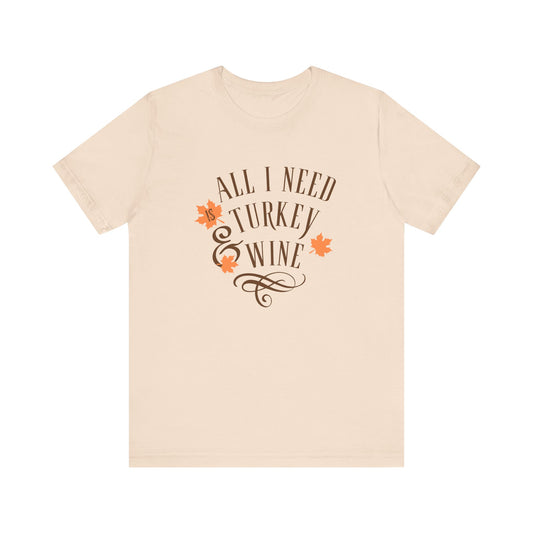 Thanksgiving Unisex Tee, All I Need Turkey & Wine, Fall Apparel, Thanksgiving Gift, Autumn T-Shirt, Cozy Casual Wear